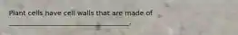 Plant cells have cell walls that are made of ____________________________________.