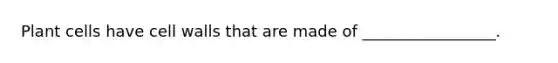 Plant cells have cell walls that are made of _________________.