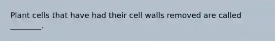 Plant cells that have had their cell walls removed are called ________.