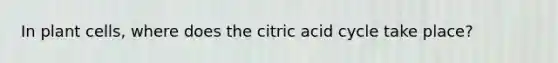 In plant cells, where does the citric acid cycle take place?