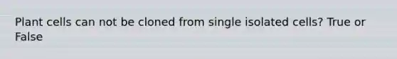 Plant cells can not be cloned from single isolated cells? True or False