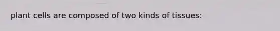 plant cells are composed of two kinds of tissues: