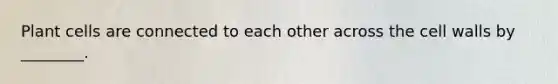 Plant cells are connected to each other across the cell walls by ________.