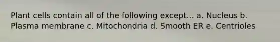 Plant cells contain all of the following except... a. Nucleus b. Plasma membrane c. Mitochondria d. Smooth ER e. Centrioles