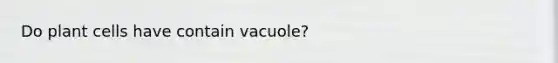 Do plant cells have contain vacuole?