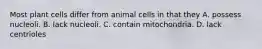 Most plant cells differ from animal cells in that they A. possess nucleoli. B. lack nucleoli. C. contain mitochondria. D. lack centrioles