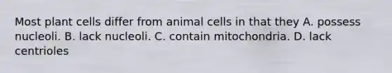 Most plant cells differ from animal cells in that they A. possess nucleoli. B. lack nucleoli. C. contain mitochondria. D. lack centrioles