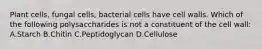 Plant cells, fungal cells, bacterial cells have cell walls. Which of the following polysaccharides is not a constituent of the cell wall: A.Starch B.Chitin C.Peptidoglycan D.Cellulose