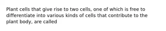 Plant cells that give rise to two cells, one of which is free to differentiate into various kinds of cells that contribute to the plant body, are called