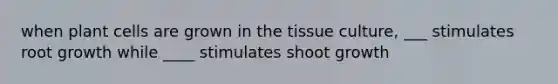 when plant cells are grown in the tissue culture, ___ stimulates root growth while ____ stimulates shoot growth