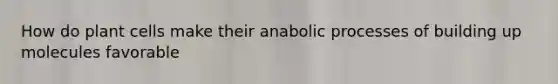 How do plant cells make their anabolic processes of building up molecules favorable