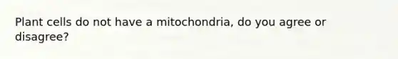 Plant cells do not have a mitochondria, do you agree or disagree?