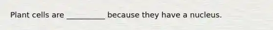 Plant cells are __________ because they have a nucleus.