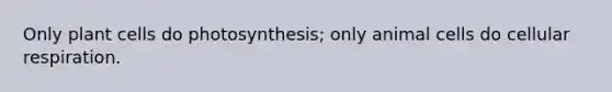 Only plant cells do photosynthesis; only animal cells do cellular respiration.