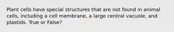 Plant cells have special structures that are not found in animal cells, including a cell membrane, a large central vacuole, and plastids. True or False?