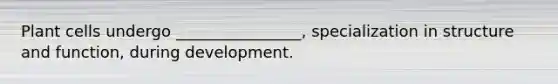 Plant cells undergo ________________, specialization in structure and function, during development.