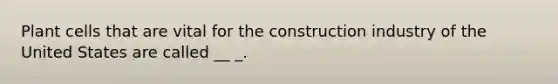 Plant cells that are vital for the construction industry of the United States are called __ _.