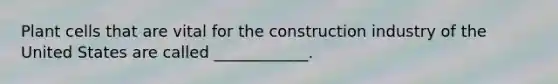 Plant cells that are vital for the construction industry of the United States are called ____________.