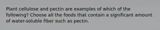 Plant cellulose and pectin are examples of which of the following? Choose all the foods that contain a significant amount of water-soluble fiber such as pectin.