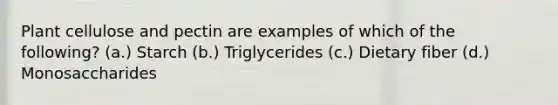 Plant cellulose and pectin are examples of which of the following? (a.) Starch (b.) Triglycerides (c.) Dietary fiber (d.) Monosaccharides