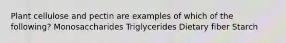 Plant cellulose and pectin are examples of which of the following? Monosaccharides Triglycerides Dietary fiber Starch