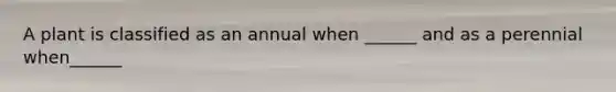 A plant is classified as an annual when ______ and as a perennial when______
