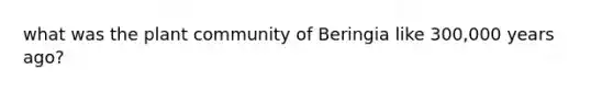 what was the plant community of Beringia like 300,000 years ago?
