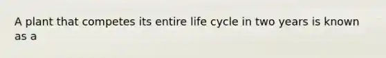 A plant that competes its entire life cycle in two years is known as a