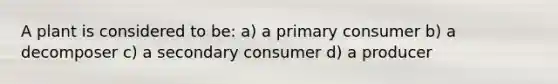 A plant is considered to be: a) a primary consumer b) a decomposer c) a secondary consumer d) a producer