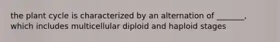 the plant cycle is characterized by an alternation of _______, which includes multicellular diploid and haploid stages