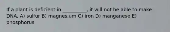 If a plant is deficient in __________, it will not be able to make DNA. A) sulfur B) magnesium C) iron D) manganese E) phosphorus