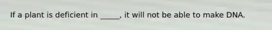 If a plant is deficient in _____, it will not be able to make DNA.