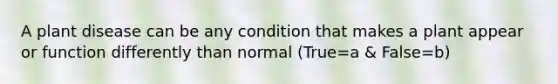 A plant disease can be any condition that makes a plant appear or function differently than normal (True=a & False=b)