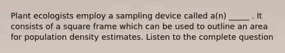 Plant ecologists employ a sampling device called a(n) _____ . It consists of a square frame which can be used to outline an area for population density estimates. Listen to the complete question