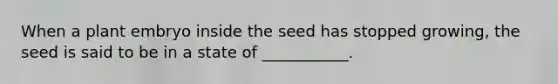 When a plant embryo inside the seed has stopped growing, the seed is said to be in a state of ___________.