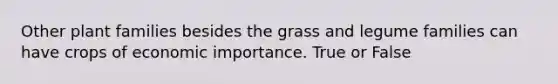 Other plant families besides the grass and legume families can have crops of economic importance. True or False