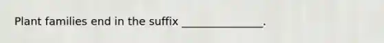 Plant families end in the suffix _______________.