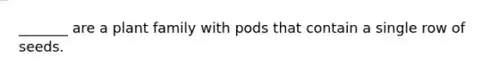 _______ are a plant family with pods that contain a single row of seeds.