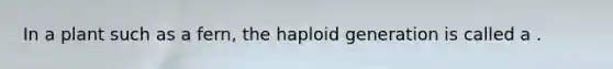 In a plant such as a fern, the haploid generation is called a .