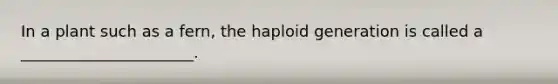 In a plant such as a fern, the haploid generation is called a ______________________.