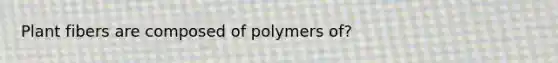 Plant fibers are composed of polymers of?