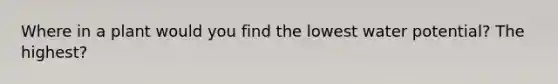 Where in a plant would you find the lowest water potential? The highest?