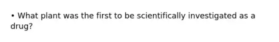 • What plant was the first to be scientifically investigated as a drug?