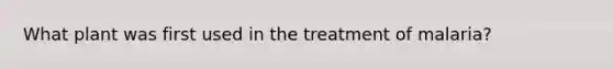 What plant was first used in the treatment of malaria?