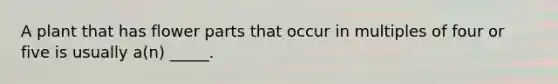 A plant that has flower parts that occur in multiples of four or five is usually a(n) _____.