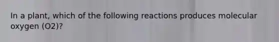 In a plant, which of the following reactions produces molecular oxygen (O2)?