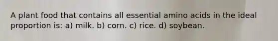 A plant food that contains all essential amino acids in the ideal proportion is: a) milk. b) corn. c) rice. d) soybean.