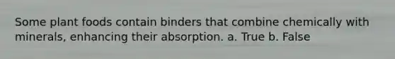 Some plant foods contain binders that combine chemically with minerals, enhancing their absorption. a. True b. False