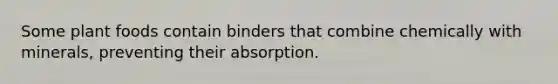 Some plant foods contain binders that combine chemically with minerals, preventing their absorption.