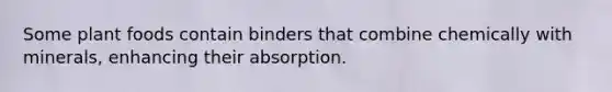 Some plant foods contain binders that combine chemically with minerals, enhancing their absorption.